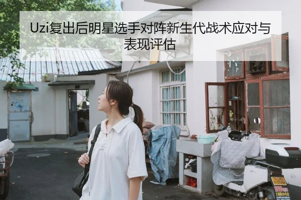 Uzi复出后明星选手对阵新生代战术应对与表现评估